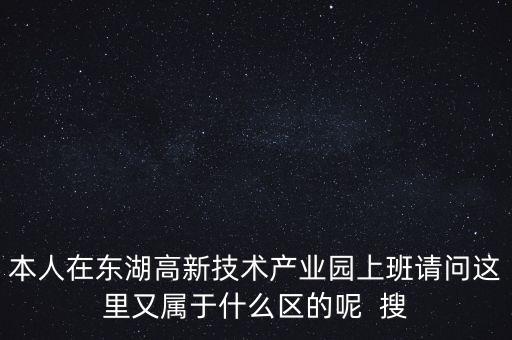 本人在東湖高新技術(shù)產(chǎn)業(yè)園上班請問這里又屬于什么區(qū)的呢  搜