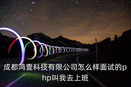 成都鴻壹科技有限公司怎么樣面試的php叫我去上班