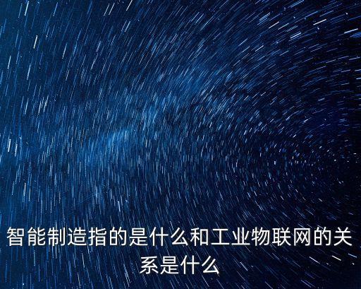 智能制造指的是什么和工業(yè)物聯(lián)網(wǎng)的關(guān)系是什么