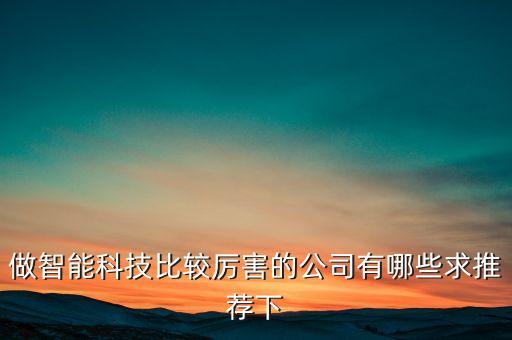 做智能科技比較厲害的公司有哪些求推薦下