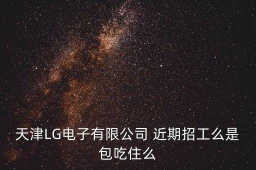 天津LG電子有限公司 近期招工么是包吃住么