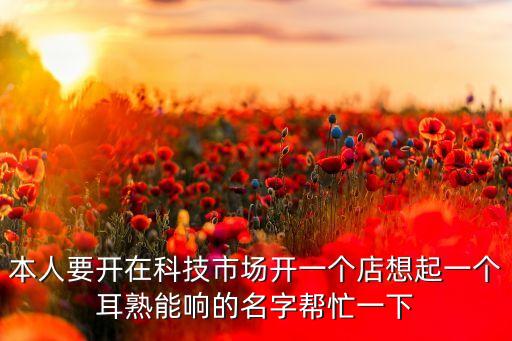本人要開在科技市場開一個店想起一個耳熟能響的名字幫忙一下