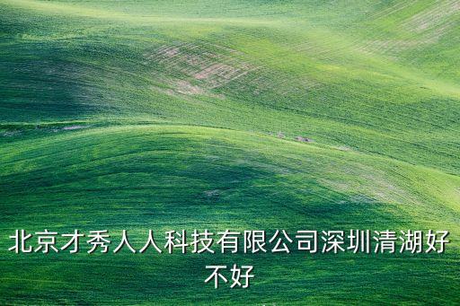 北京才秀人人科技有限公司深圳清湖好不好