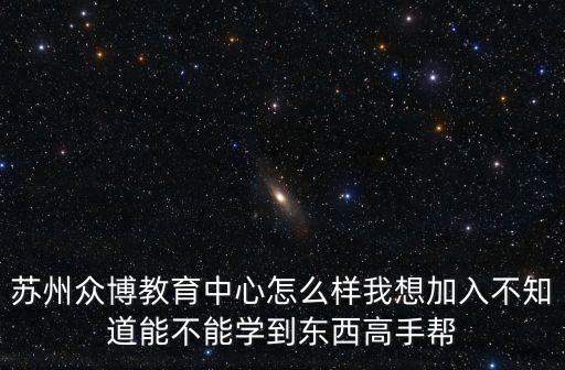 蘇州眾博教育中心怎么樣我想加入不知道能不能學到東西高手幫