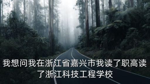 我想問我在浙江省嘉興市我讀了職高讀了浙江科技工程學(xué)校