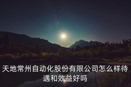 天地常州自動(dòng)化股份有限公司怎么樣待遇和效益好嗎
