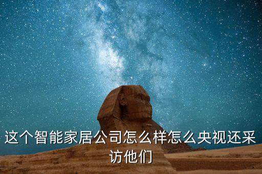 這個智能家居公司怎么樣怎么央視還采訪他們