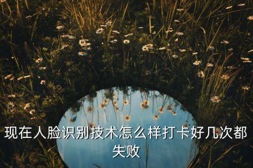 現(xiàn)在人臉識(shí)別技術(shù)怎么樣打卡好幾次都失敗