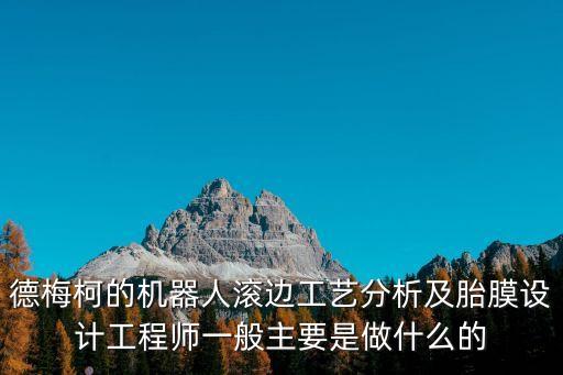 德梅柯的機(jī)器人滾邊工藝分析及胎膜設(shè)計(jì)工程師一般主要是做什么的
