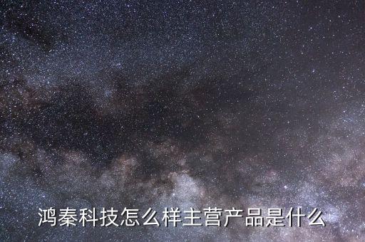 鴻秦科技怎么樣主營產(chǎn)品是什么