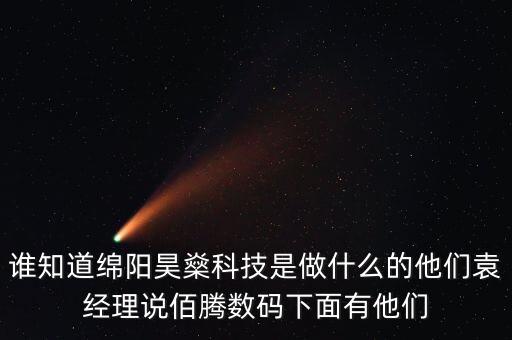 誰知道綿陽昊燊科技是做什么的他們?cè)?jīng)理說佰騰數(shù)碼下面有他們