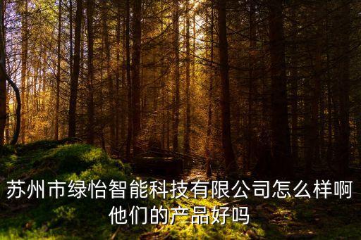 蘇州市綠怡智能科技有限公司怎么樣啊他們的產(chǎn)品好嗎