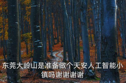 東莞大嶺山是準(zhǔn)備做個(gè)天安人工智能小鎮(zhèn)嗎謝謝謝謝