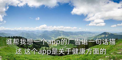 誰幫我想一個(gè)app的廣告語一句話描述 這個(gè)app是關(guān)于健康方面的