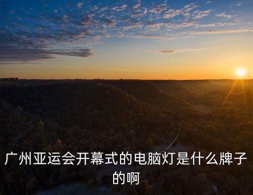 亞運(yùn)會(huì)智能科技有哪些品牌，廣州亞運(yùn)會(huì)開幕式的電腦燈是什么牌子的啊