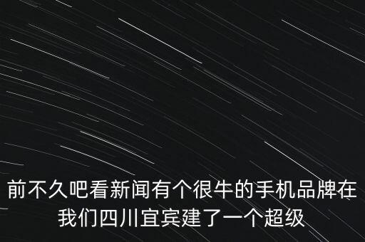前不久吧看新聞?dòng)袀€(gè)很牛的手機(jī)品牌在我們四川宜賓建了一個(gè)超級(jí)