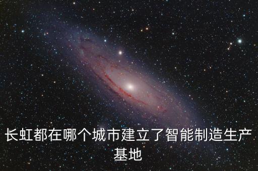 長虹都在哪個城市建立了智能制造生產(chǎn)基地