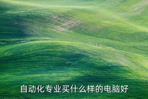 智能科技專業(yè)買什么電腦，你對電腦了解嗎能請教下大學學自動化買什么電腦好這問題嗎希望