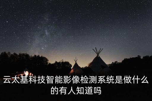 云太基科技智能影像檢測系統(tǒng)是做什么的有人知道嗎