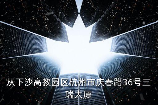 從下沙高教園區(qū)杭州市慶春路36號三瑞大廈