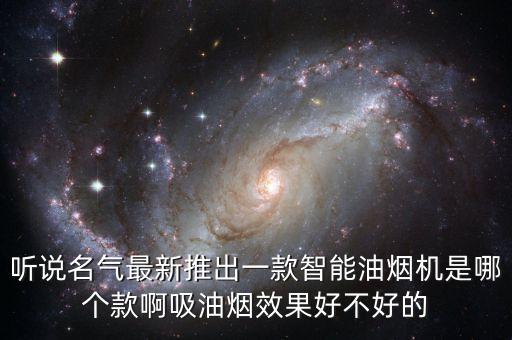 聽說名氣最新推出一款智能油煙機(jī)是哪個(gè)款啊吸油煙效果好不好的