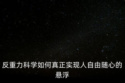 杭州反重力智能科技如何，反重力科學(xué)如何真正實(shí)現(xiàn)人自由隨心的懸浮