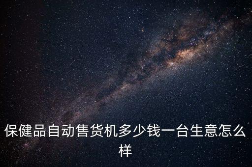 保健品自動售貨機多少錢一臺生意怎么樣