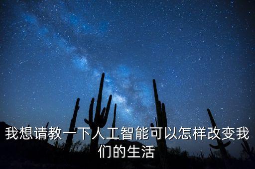 我想請(qǐng)教一下人工智能可以怎樣改變我們的生活