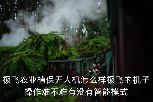 極飛農(nóng)業(yè)植保無人機(jī)怎么樣極飛的機(jī)子操作難不難有沒有智能模式