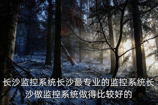 長(zhǎng)沙監(jiān)控系統(tǒng)長(zhǎng)沙最專業(yè)的監(jiān)控系統(tǒng)長(zhǎng)沙做監(jiān)控系統(tǒng)做得比較好的