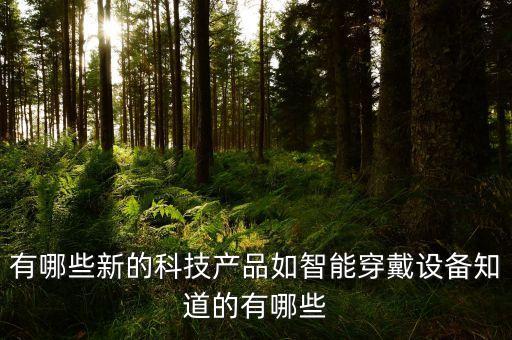 有哪些新的科技產(chǎn)品如智能穿戴設(shè)備知道的有哪些