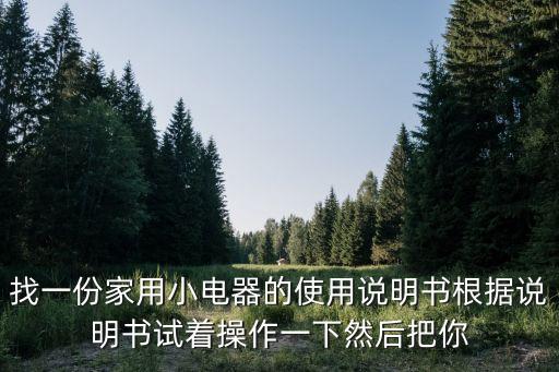 找一份家用小電器的使用說明書根據說明書試著操作一下然后把你