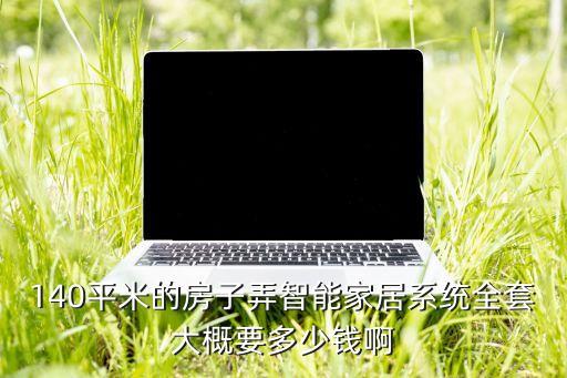 140平米的房子弄智能家居系統(tǒng)全套大概要多少錢(qián)啊