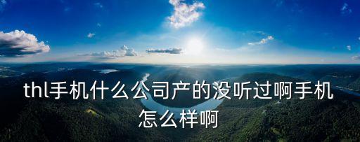 thl手機(jī)什么公司產(chǎn)的沒聽過啊手機(jī)怎么樣啊