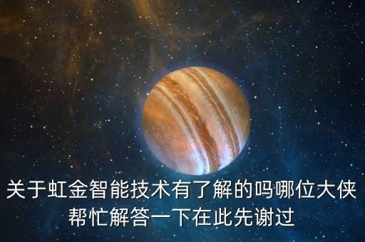 關(guān)于虹金智能技術(shù)有了解的嗎哪位大俠幫忙解答一下在此先謝過