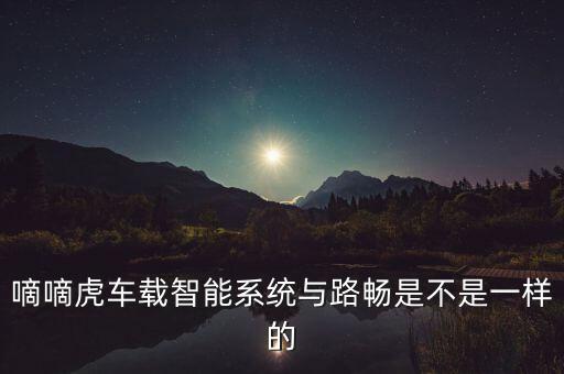 嘀嘀虎車載智能系統(tǒng)與路暢是不是一樣的