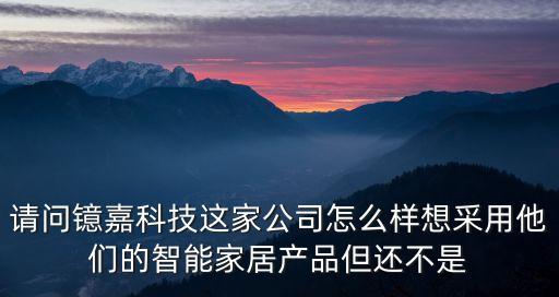 請(qǐng)問鐿嘉科技這家公司怎么樣想采用他們的智能家居產(chǎn)品但還不是