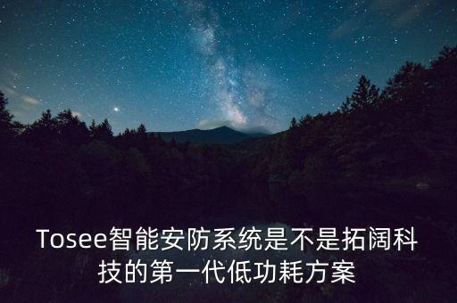 Tosee智能安防系統(tǒng)是不是拓闊科技的第一代低功耗方案
