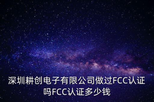 深圳耕創(chuàng)電子有限公司做過FCC認(rèn)證嗎FCC認(rèn)證多少錢