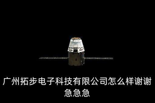廣州拓步電子科技有限公司怎么樣謝謝急急急