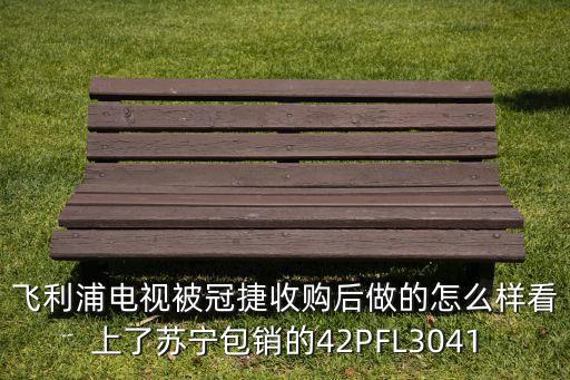 飛利浦電視被冠捷收購后做的怎么樣看上了蘇寧包銷的42PFL3041