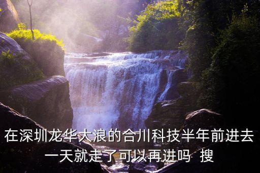 合川智能科技怎么樣的，在深圳龍華大浪的合川科技半年前進(jìn)去一天就走了可以再進(jìn)嗎  搜