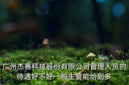 廣州杰賽科技股份有限公司管理人員的待遇好不好一般主管能給到多