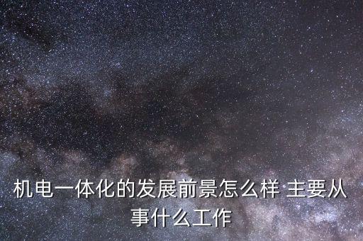 機(jī)電一體化的發(fā)展前景怎么樣 主要從事什么工作