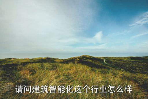 北京智能建筑科技公司如何，請問建筑智能化這個行業(yè)怎么樣