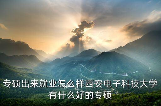 專碩出來就業(yè)怎么樣西安電子科技大學(xué)有什么好的專碩