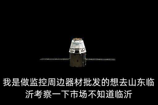 我是做監(jiān)控周邊器材批發(fā)的想去山東臨沂考察一下市場不知道臨沂