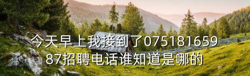 今天早上我接到了07518165987招聘電話誰知道是哪的