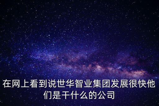 在網(wǎng)上看到說世華智業(yè)集團(tuán)發(fā)展很快他們是干什么的公司