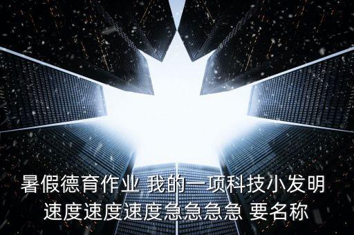 暑假德育作業(yè) 我的一項科技小發(fā)明 速度速度速度急急急急 要名稱